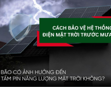 BÍ QUYẾT GIÚP HỆ THỐNG ĐIỆN MẶT TRỜI AN TOÀN, ỔN ĐỊNH TRONG MÙA MƯA BÃO